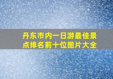 丹东市内一日游最佳景点排名前十位图片大全