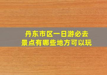 丹东市区一日游必去景点有哪些地方可以玩