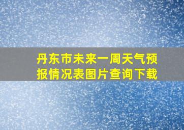 丹东市未来一周天气预报情况表图片查询下载