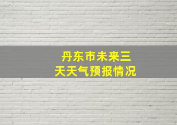 丹东市未来三天天气预报情况