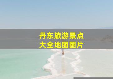 丹东旅游景点大全地图图片