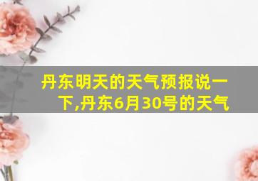 丹东明天的天气预报说一下,丹东6月30号的天气