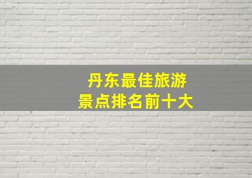 丹东最佳旅游景点排名前十大