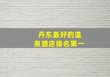 丹东最好的温泉酒店排名第一