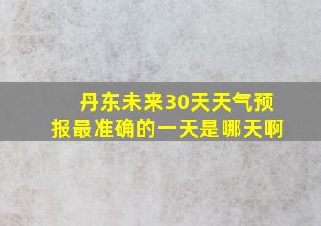 丹东未来30天天气预报最准确的一天是哪天啊