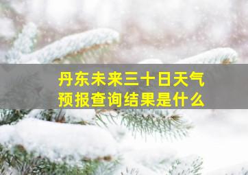 丹东未来三十日天气预报查询结果是什么