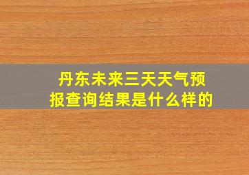 丹东未来三天天气预报查询结果是什么样的