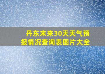 丹东末来30天天气预报情况查询表图片大全