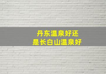 丹东温泉好还是长白山温泉好