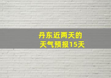 丹东近两天的天气预报15天