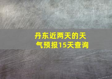 丹东近两天的天气预报15天查询