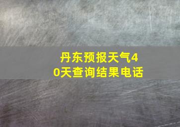 丹东预报天气40天查询结果电话