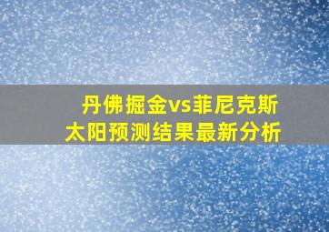 丹佛掘金vs菲尼克斯太阳预测结果最新分析