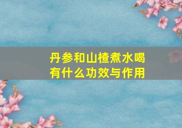 丹参和山楂煮水喝有什么功效与作用