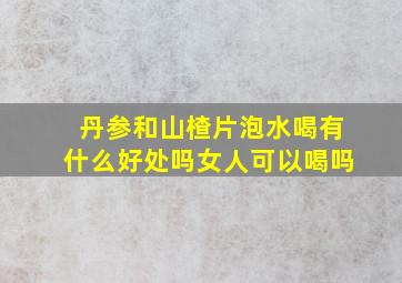 丹参和山楂片泡水喝有什么好处吗女人可以喝吗