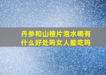 丹参和山楂片泡水喝有什么好处吗女人能吃吗