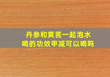 丹参和黄芪一起泡水喝的功效甲减可以喝吗