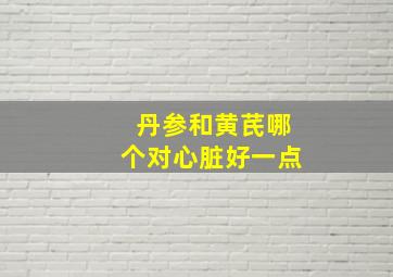 丹参和黄芪哪个对心脏好一点