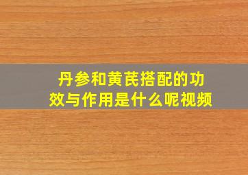 丹参和黄芪搭配的功效与作用是什么呢视频