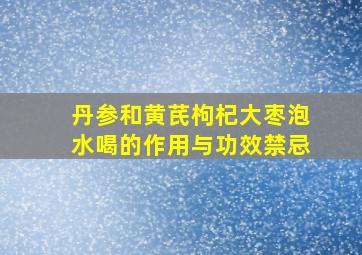 丹参和黄芪枸杞大枣泡水喝的作用与功效禁忌