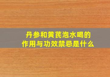 丹参和黄芪泡水喝的作用与功效禁忌是什么