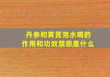 丹参和黄芪泡水喝的作用和功效禁忌是什么