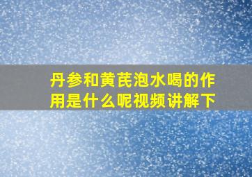 丹参和黄芪泡水喝的作用是什么呢视频讲解下