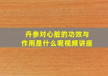 丹参对心脏的功效与作用是什么呢视频讲座