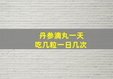 丹参滴丸一天吃几粒一日几次