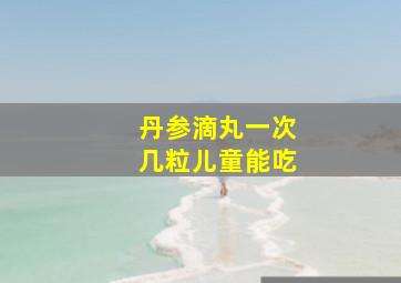 丹参滴丸一次几粒儿童能吃