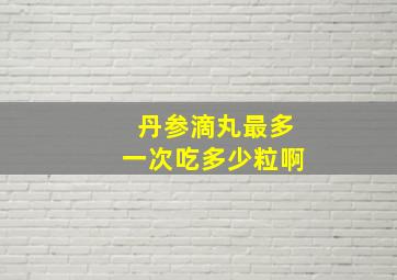 丹参滴丸最多一次吃多少粒啊