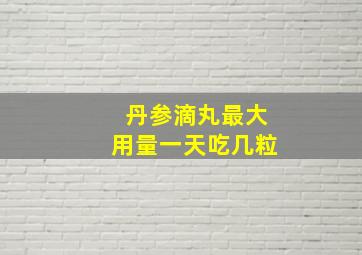 丹参滴丸最大用量一天吃几粒