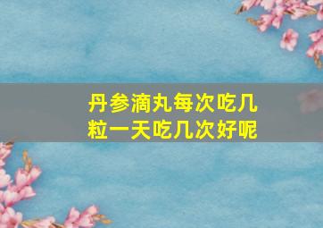 丹参滴丸每次吃几粒一天吃几次好呢