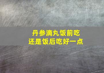 丹参滴丸饭前吃还是饭后吃好一点