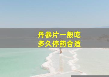 丹参片一般吃多久停药合适