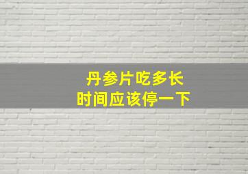 丹参片吃多长时间应该停一下