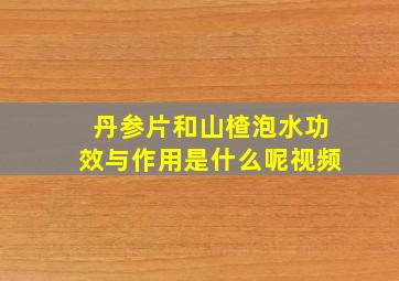 丹参片和山楂泡水功效与作用是什么呢视频