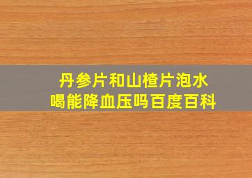 丹参片和山楂片泡水喝能降血压吗百度百科