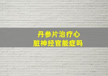 丹参片治疗心脏神经官能症吗