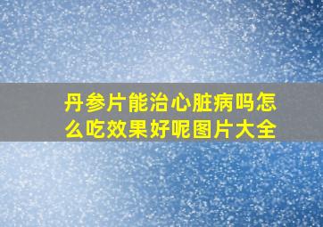 丹参片能治心脏病吗怎么吃效果好呢图片大全