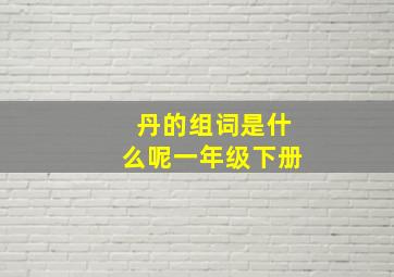 丹的组词是什么呢一年级下册