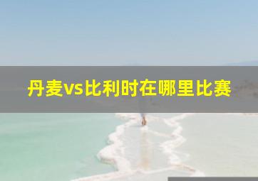 丹麦vs比利时在哪里比赛