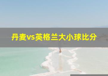 丹麦vs英格兰大小球比分