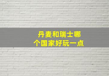 丹麦和瑞士哪个国家好玩一点