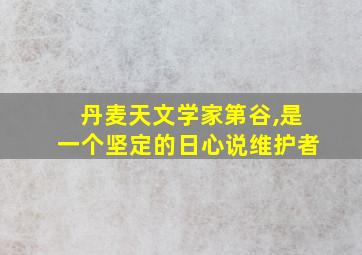 丹麦天文学家第谷,是一个坚定的日心说维护者