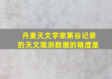 丹麦天文学家第谷记录的天文观测数据的精度是