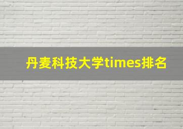 丹麦科技大学times排名