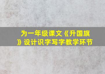 为一年级课文《升国旗》设计识字写字教学环节