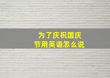 为了庆祝国庆节用英语怎么说