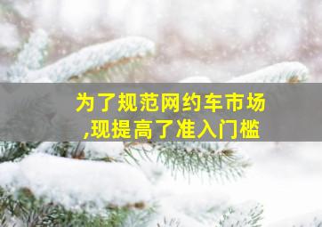 为了规范网约车市场,现提高了准入门槛